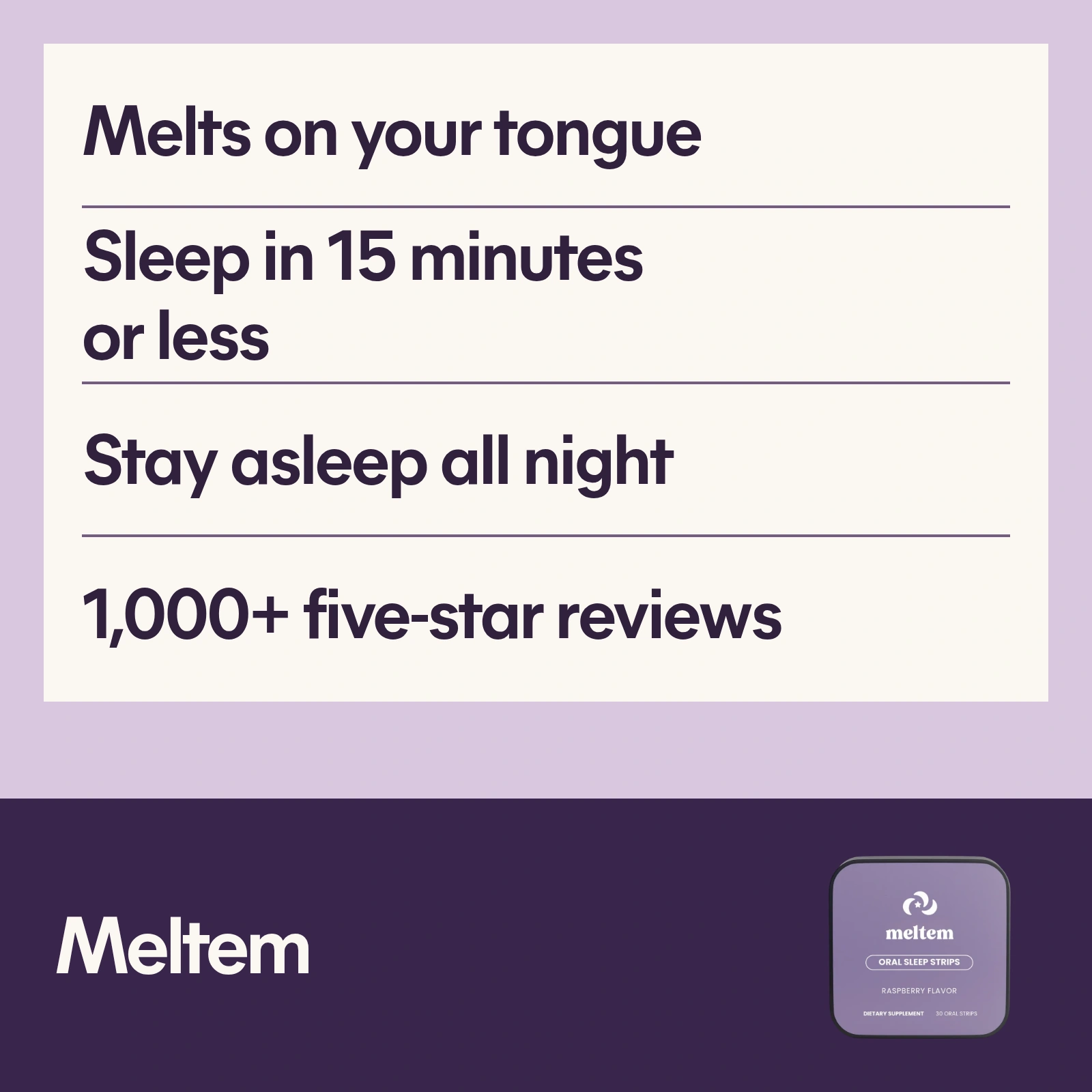 Meltem benefits: melts on your tongue; sleep in 15 minutes or less; stay asleep all night. 1,000+ five-star reviews.